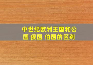 中世纪欧洲王国和公国 侯国 伯国的区别